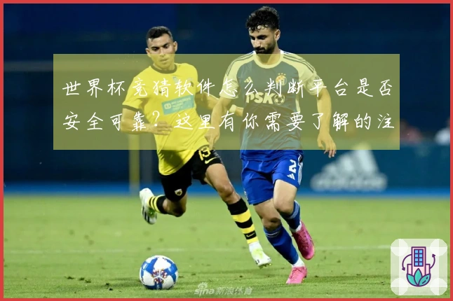 世界杯竞猜软件怎么判断平台是否安全可靠?这里有你需要了解的注意事项